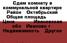 Сдам комнату в коммунальной квартире › Район ­ Октябрьский › Общая площадь ­ 13 › Цена ­ 5 000 - Ивановская обл., Иваново г. Недвижимость » Другое   